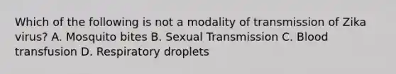 Which of the following is not a modality of transmission of Zika virus? A. Mosquito bites B. Sexual Transmission C. Blood transfusion D. Respiratory droplets