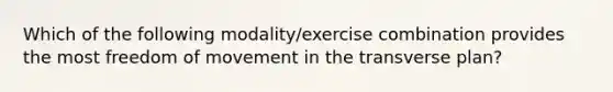 Which of the following modality/exercise combination provides the most freedom of movement in the transverse plan?