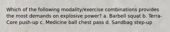 Which of the following modality/exercise combinations provides the most demands on explosive power? a. Barbell squat b. Terra-Core push-up c. Medicine ball chest pass d. Sandbag step-up