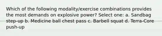 Which of the following modality/exercise combinations provides the most demands on explosive power? Select one: a. Sandbag step-up b. Medicine ball chest pass c. Barbell squat d. Terra-Core push-up