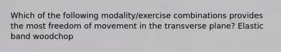 Which of the following modality/exercise combinations provides the most freedom of movement in the transverse plane? Elastic band woodchop