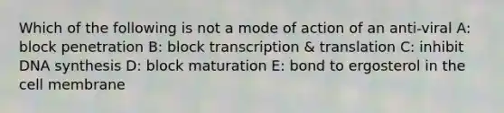 Which of the following is not a mode of action of an anti-viral A: block penetration B: block transcription & translation C: inhibit DNA synthesis D: block maturation E: bond to ergosterol in the cell membrane