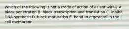 Which of the following is not a mode of action of an anti-viral? A. block penetration B. block transcription and translation C. inhibit DNA synthesis D. block maturation E. bond to ergosterol in the cell membrane