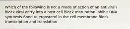 Which of the following is not a mode of action of an antiviral? Block viral entry into a host cell Block maturation Inhibit DNA synthesis Bond to ergosterol in the cell membrane Block transcription and translation