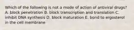 Which of the following is not a mode of action of antiviral drugs? A. block penetration B. block transcription and translation C. inhibit DNA synthesis D. block maturation E. bond to ergosterol in the cell membrane