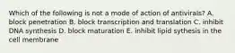 Which of the following is not a mode of action of antivirals? A. block penetration B. block transcription and translation C. inhibit DNA synthesis D. block maturation E. inhibit lipid sythesis in the cell membrane