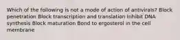 Which of the following is not a mode of action of antivirals? Block penetration Block transcription and translation Inhibit DNA synthesis Block maturation Bond to ergosterol in the cell membrane