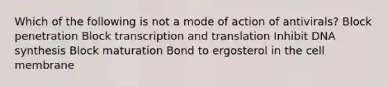 Which of the following is not a mode of action of antivirals? Block penetration Block transcription and translation Inhibit DNA synthesis Block maturation Bond to ergosterol in the cell membrane