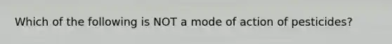 Which of the following is NOT a mode of action of pesticides?