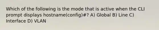 Which of the following is the mode that is active when the CLI prompt displays hostname(config)#? A) Global B) Line C) Interface D) VLAN