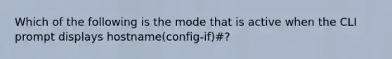 Which of the following is the mode that is active when the CLI prompt displays hostname(config-if)#?