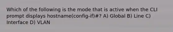 Which of the following is the mode that is active when the CLI prompt displays hostname(config-if)#? A) Global B) Line C) Interface D) VLAN