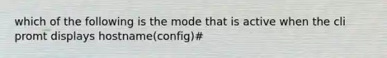 which of the following is the mode that is active when the cli promt displays hostname(config)#