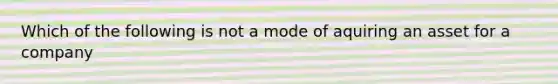 Which of the following is not a mode of aquiring an asset for a company