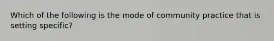 Which of the following is the mode of community practice that is setting specific?