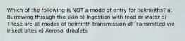 Which of the following is NOT a mode of entry for helminths? a) Burrowing through the skin b) Ingestion with food or water c) These are all modes of helminth transmission d) Transmitted via insect bites e) Aerosol droplets