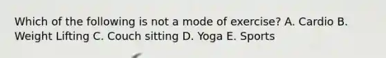 Which of the following is not a mode of exercise? A. Cardio B. Weight Lifting C. Couch sitting D. Yoga E. Sports