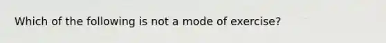 Which of the following is not a mode of exercise?