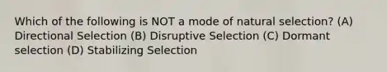 Which of the following is NOT a mode of natural selection? (A) Directional Selection (B) Disruptive Selection (C) Dormant selection (D) Stabilizing Selection