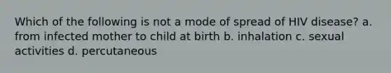 Which of the following is not a mode of spread of HIV disease? a. from infected mother to child at birth b. inhalation c. sexual activities d. percutaneous