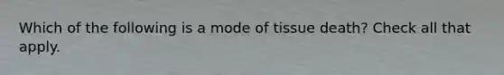 Which of the following is a mode of tissue death? Check all that apply.