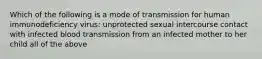 Which of the following is a mode of transmission for human immunodeficiency virus: unprotected sexual intercourse contact with infected blood transmission from an infected mother to her child all of the above