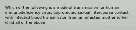 Which of the following is a mode of transmission for human immunodeficiency virus: unprotected sexual intercourse contact with infected blood transmission from an infected mother to her child all of the above