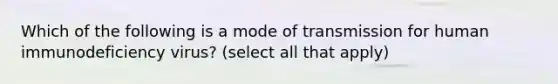 Which of the following is a mode of transmission for human immunodeficiency virus? (select all that apply)