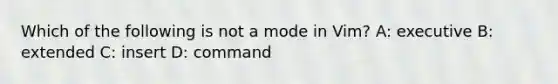 Which of the following is not a mode in Vim? A: executive B: extended C: insert D: command