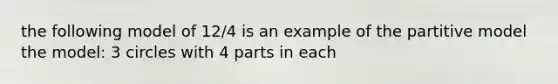 the following model of 12/4 is an example of the partitive model the model: 3 circles with 4 parts in each