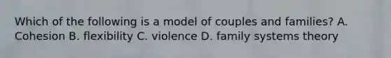 Which of the following is a model of couples and families? A. Cohesion B. flexibility C. violence D. family systems theory