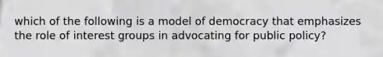 which of the following is a model of democracy that emphasizes the role of interest groups in advocating for public policy?