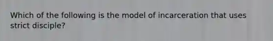 Which of the following is the model of incarceration that uses strict disciple?