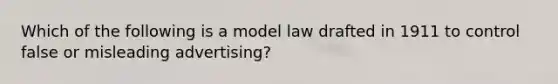 Which of the following is a model law drafted in 1911 to control false or misleading advertising?