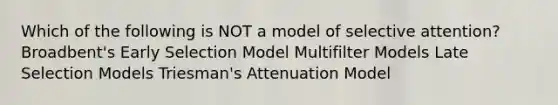 Which of the following is NOT a model of selective attention? Broadbent's Early Selection Model Multifilter Models Late Selection Models Triesman's Attenuation Model