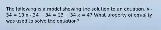 The following is a model showing the solution to an equation. x - 34 = 13 x - 34 + 34 = 13 + 34 x = 47 What property of equality was used to solve the equation?