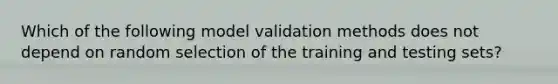 Which of the following model validation methods does not depend on random selection of the training and testing sets?