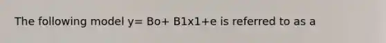 The following model y= Bo+ B1x1+e is referred to as a