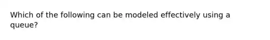 Which of the following can be modeled effectively using a queue?