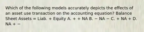 Which of the following models accurately depicts the effects of an asset use transaction on the accounting equation? Balance Sheet Assets = Liab. + Equity A. + + NA B. − NA − C. + NA + D. NA + −