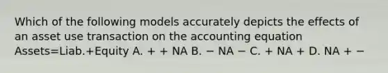 Which of the following models accurately depicts the effects of an asset use transaction on the accounting equation Assets=Liab.+Equity A. + + NA B. − NA − C. + NA + D. NA + −