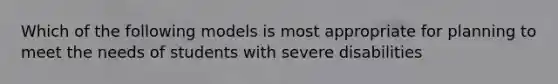 Which of the following models is most appropriate for planning to meet the needs of students with severe disabilities