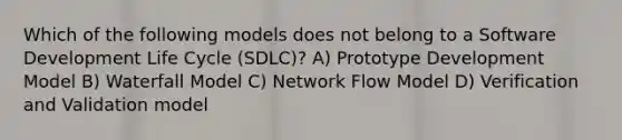 Which of the following models does not belong to a Software Development Life Cycle (SDLC)? A) Prototype Development Model B) Waterfall Model C) Network Flow Model D) Verification and Validation model