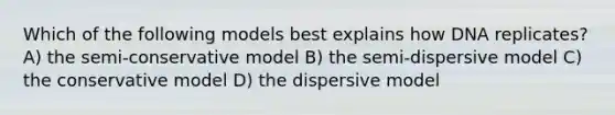 Which of the following models best explains how DNA replicates? A) the semi-conservative model B) the semi-dispersive model C) the conservative model D) the dispersive model