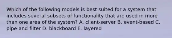 Which of the following models is best suited for a system that includes several subsets of functionality that are used in <a href='https://www.questionai.com/knowledge/keWHlEPx42-more-than' class='anchor-knowledge'>more than</a> one area of the system? A. client-server B. event-based C. pipe-and-filter D. blackboard E. layered