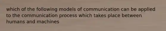 which of the following models of communication can be applied to the communication process which takes place between humans and machines