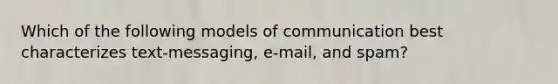 Which of the following models of communication best characterizes text-messaging, e-mail, and spam?