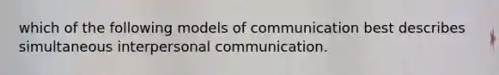 which of the following models of communication best describes simultaneous interpersonal communication.