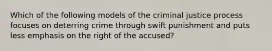 Which of the following models of the criminal justice process focuses on deterring crime through swift punishment and puts less emphasis on the right of the accused?