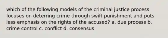 which of the following models of the criminal justice process focuses on deterring crime through swift punishment and puts less emphasis on the rights of the accused? a. due process b. crime control c. conflict d. consensus